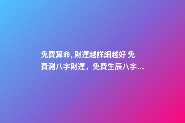 免費算命, 財運越詳細越好 免費測八字財運，免費生辰八字算財運謝謝了